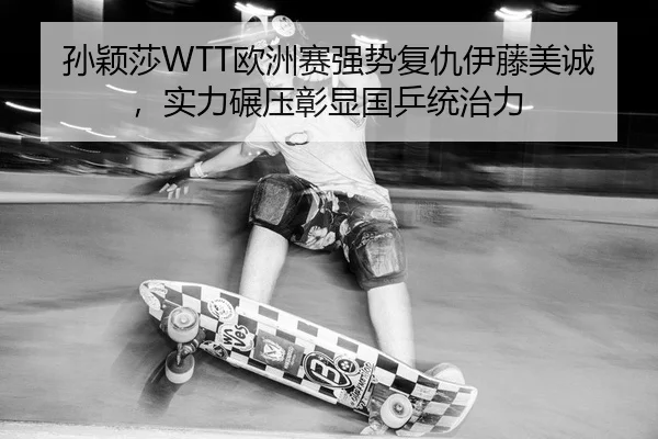 孙颖莎WTT欧洲赛强势复仇伊藤美诚，实力碾压彰显国乒统治力